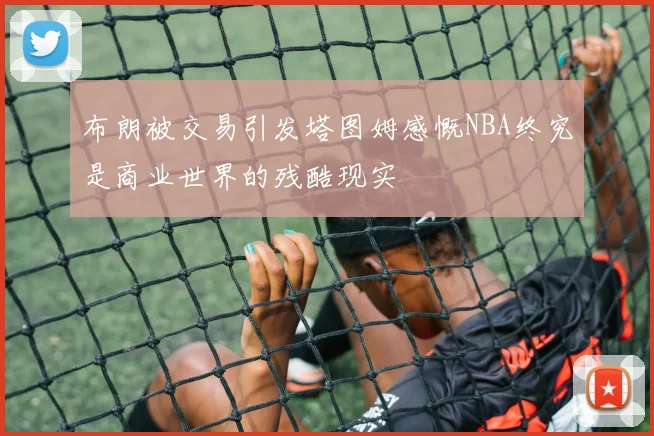 布朗被交易引发塔图姆感慨NBA终究是商业世界的残酷现实