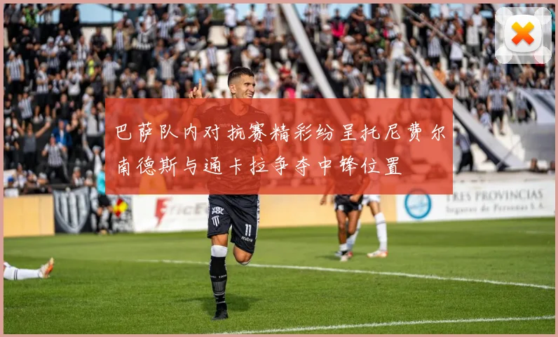 巴萨队内对抗赛精彩纷呈托尼费尔南德斯与通卡拉争夺中锋位置