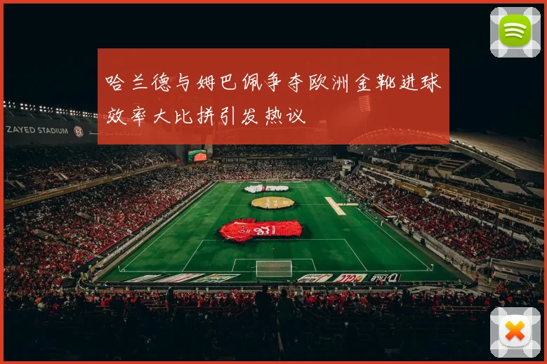 哈兰德与姆巴佩争夺欧洲金靴进球效率大比拼引发热议