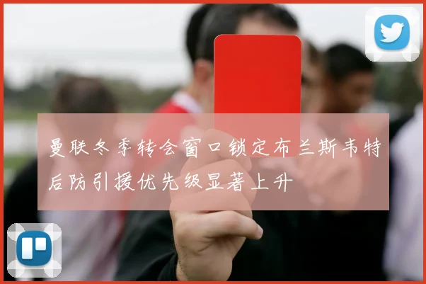 曼联冬季转会窗口锁定布兰斯韦特后防引援优先级显著上升