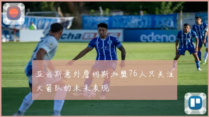 亚当斯意外詹姆斯加盟76人只关注火箭队的未来表现