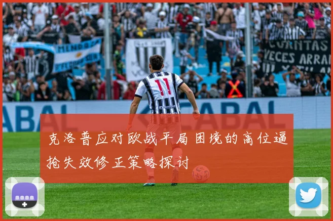 克洛普应对欧战平局困境的高位逼抢失效修正策略探讨