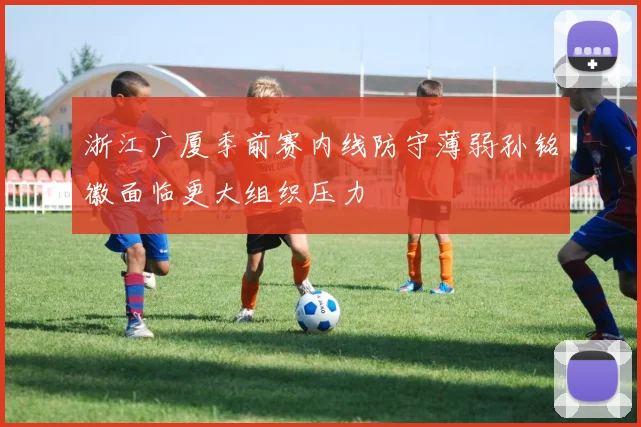 浙江广厦季前赛内线防守薄弱孙铭徽面临更大组织压力