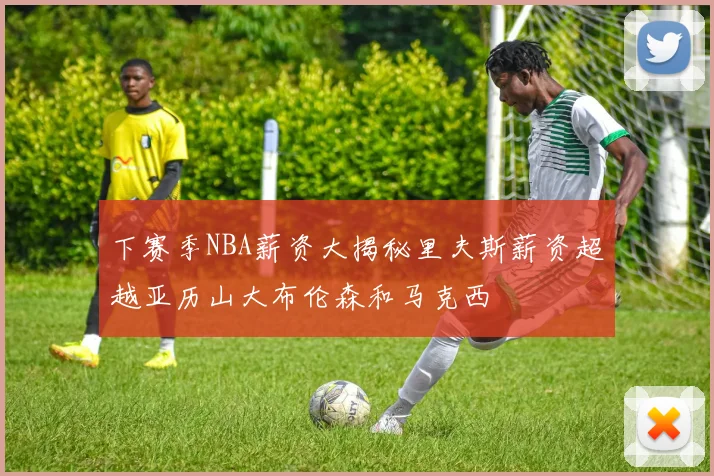 下赛季NBA薪资大揭秘里夫斯薪资超越亚历山大布伦森和马克西
